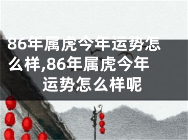 86年属虎今年运势怎么样,86年属虎今年运势怎么样呢