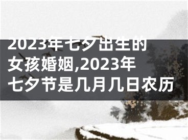 2023年七夕出生的女孩婚姻,2023年七夕节是几月几日农历