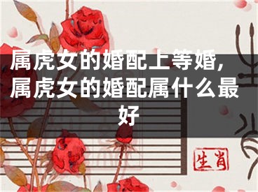 属虎女的婚配上等婚,属虎女的婚配属什么最好