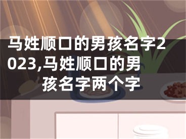 马姓顺口的男孩名字2023,马姓顺口的男孩名字两个字