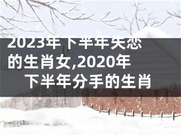 2023年下半年失恋的生肖女,2020年下半年分手的生肖