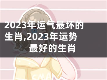 2023年运气最坏的生肖,2023年运势最好的生肖