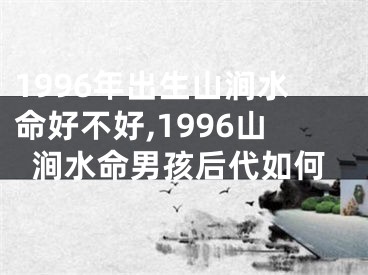 1996年出生山涧水命好不好,1996山涧水命男孩后代如何