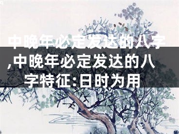 中晚年必定发达的八字,中晚年必定发达的八字特征:日时为用