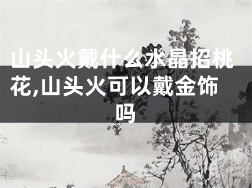 山头火戴什么水晶招桃花,山头火可以戴金饰吗