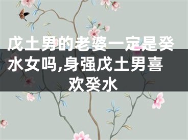 戊土男的老婆一定是癸水女吗,身强戊土男喜欢癸水