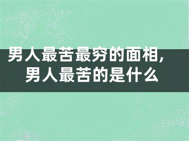 男人最苦最穷的面相,男人最苦的是什么