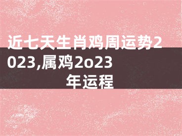 近七天生肖鸡周运势2023,属鸡2o23年运程