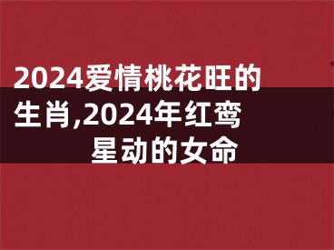 2024爱情桃花旺的生肖,2024年红鸾星动的女命