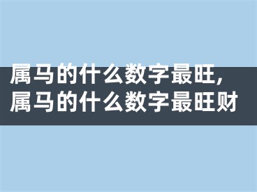 属马的什么数字最旺,属马的什么数字最旺财