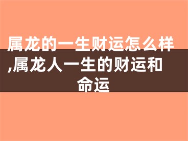 属龙的一生财运怎么样,属龙人一生的财运和命运