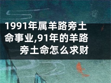 1991年属羊路旁土命事业,91年的羊路旁土命怎么求财