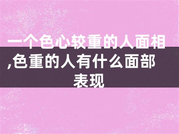 一个色心较重的人面相,色重的人有什么面部表现