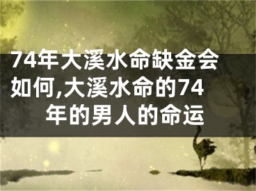 74年大溪水命缺金会如何,大溪水命的74年的男人的命运