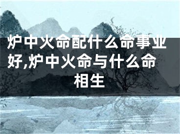 炉中火命配什么命事业好,炉中火命与什么命相生