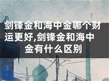 剑锋金和海中金哪个财运更好,剑锋金和海中金有什么区别