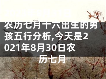 2023年8月31日农历七月十六出生的男孩五行分析,今天是2021年8月30日农历七月