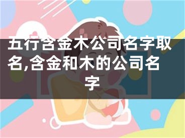 五行含金木公司名字取名,含金和木的公司名字