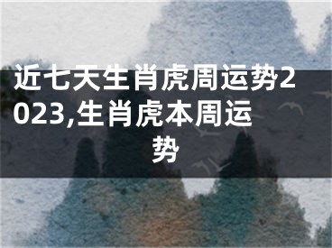 近七天生肖虎周运势2023,生肖虎本周运势