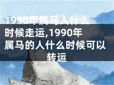 1990年属马人什么时候走运,1990年属马的人什么时候可以转运