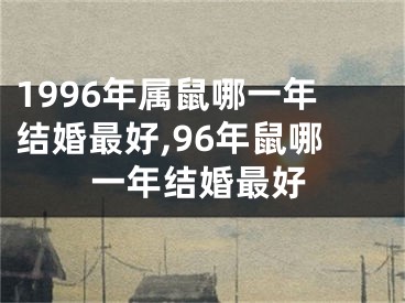 1996年属鼠哪一年结婚最好,96年鼠哪一年结婚最好