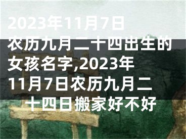 2023年11月7日农历九月二十四出生的女孩名字,2023年11月7日农历九月二十四日搬家好不好