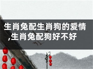 生肖兔配生肖狗的爱情,生肖兔配狗好不好