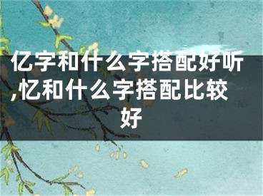 亿字和什么字搭配好听,忆和什么字搭配比较好