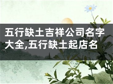 五行缺土吉祥公司名字大全,五行缺土起店名