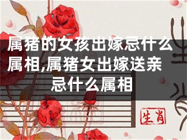 属猪的女孩出嫁忌什么属相,属猪女出嫁送亲忌什么属相