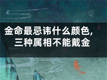 金命最忌讳什么颜色,三种属相不能戴金