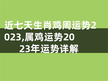 近七天生肖鸡周运势2023,属鸡运势2023年运势详解