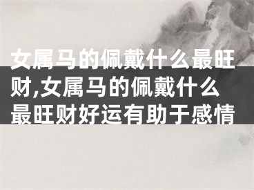 女属马的佩戴什么最旺财,女属马的佩戴什么最旺财好运有助于感情