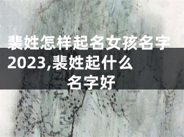 裴姓怎样起名女孩名字2023,裴姓起什么名字好