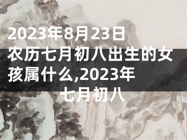 2023年8月23日农历七月初八出生的女孩属什么,2023年七月初八