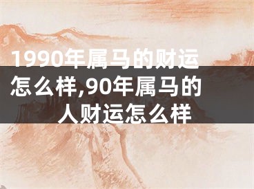 1990年属马的财运怎么样,90年属马的人财运怎么样