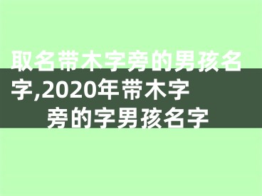 取名带木字旁的男孩名字,2020年带木字旁的字男孩名字