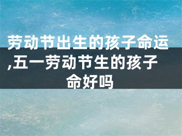 劳动节出生的孩子命运,五一劳动节生的孩子命好吗