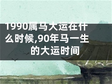 1990属马大运在什么时候,90年马一生的大运时间