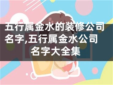 五行属金水的装修公司名字,五行属金水公司名字大全集