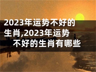 2023年运势不好的生肖,2023年运势不好的生肖有哪些