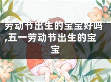 劳动节出生的宝宝好吗,五一劳动节出生的宝宝