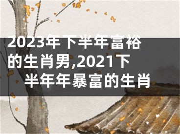 2023年下半年富裕的生肖男,2021下半年年暴富的生肖