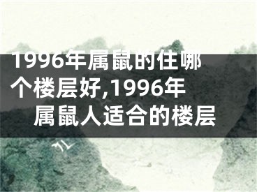 1996年属鼠的住哪个楼层好,1996年属鼠人适合的楼层