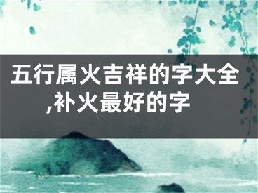 五行属火吉祥的字大全,补火最好的字