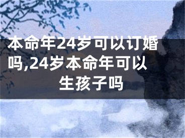 本命年24岁可以订婚吗,24岁本命年可以生孩子吗