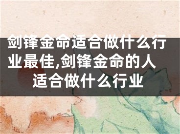 剑锋金命适合做什么行业最佳,剑锋金命的人适合做什么行业