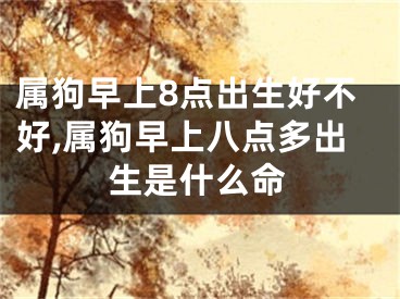 属狗早上8点出生好不好,属狗早上八点多出生是什么命