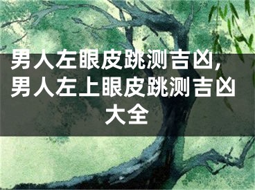 男人左眼皮跳测吉凶,男人左上眼皮跳测吉凶大全