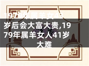 1979年属羊女43岁后会大富大贵,1979年属羊女人41岁大难